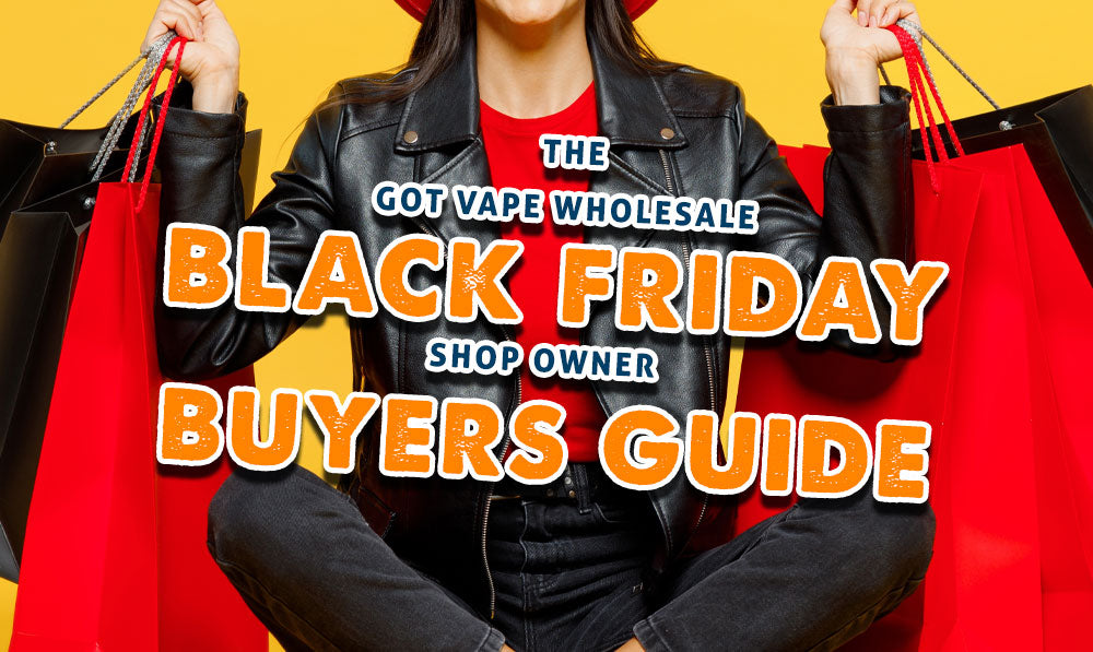 The Got Vape Wholesale Black Friday Shop Owner Buyers Guide